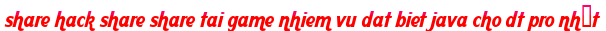 share hack share share tai game nhiem vu dat biet java cho dt pro nhất moi
